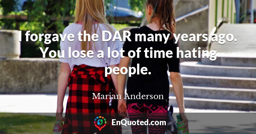 I forgave the DAR many years ago. You lose a lot of time hating people.