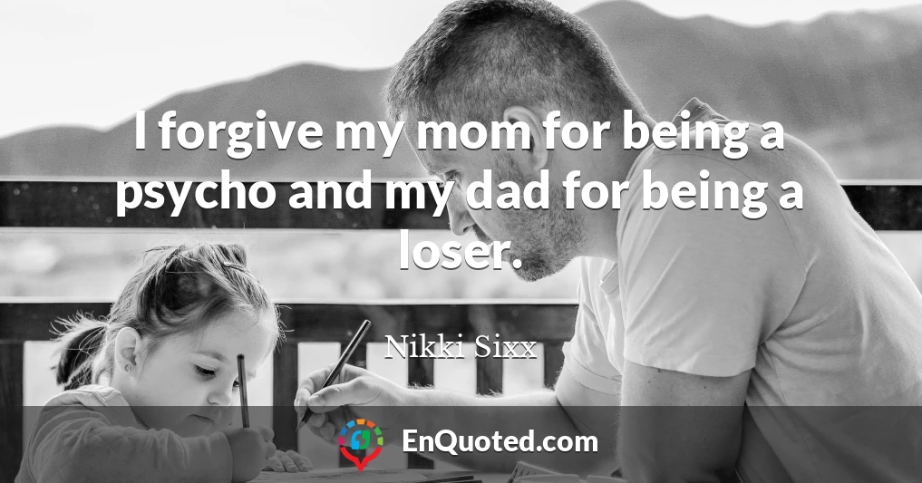 I forgive my mom for being a psycho and my dad for being a loser.