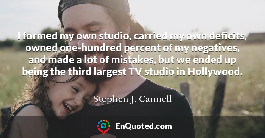 I formed my own studio, carried my own deficits, owned one-hundred percent of my negatives, and made a lot of mistakes, but we ended up being the third largest TV studio in Hollywood.