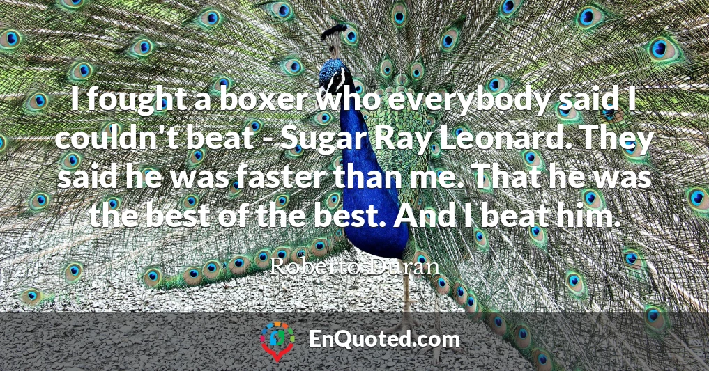 I fought a boxer who everybody said I couldn't beat - Sugar Ray Leonard. They said he was faster than me. That he was the best of the best. And I beat him.