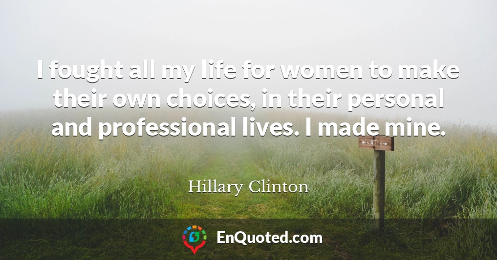 I fought all my life for women to make their own choices, in their personal and professional lives. I made mine.