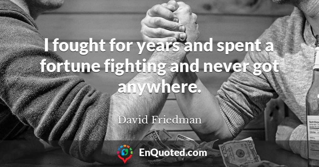 I fought for years and spent a fortune fighting and never got anywhere.