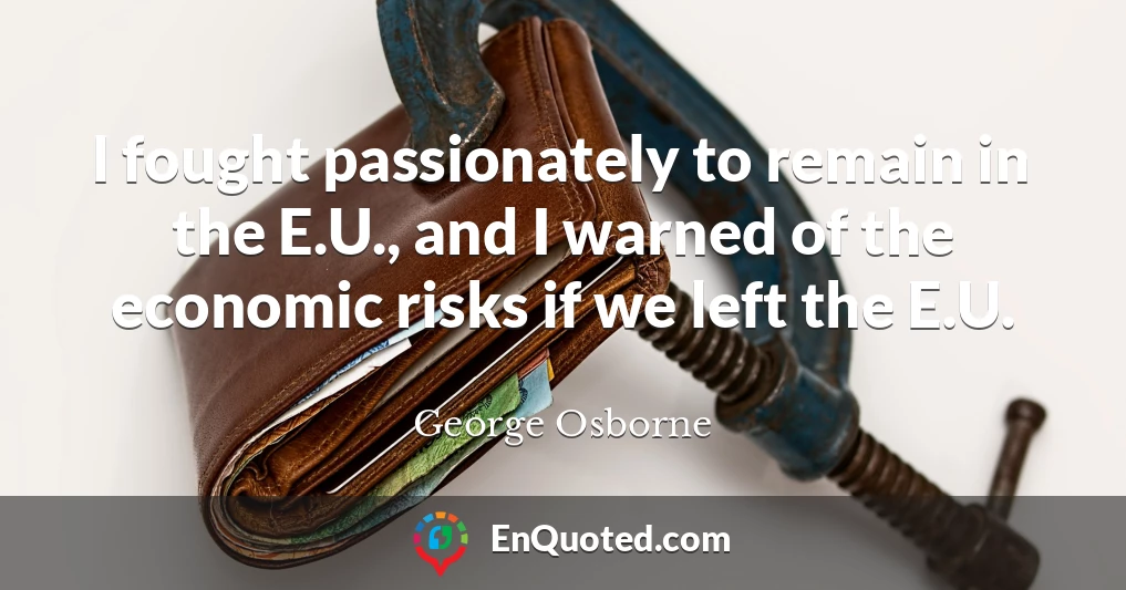 I fought passionately to remain in the E.U., and I warned of the economic risks if we left the E.U.