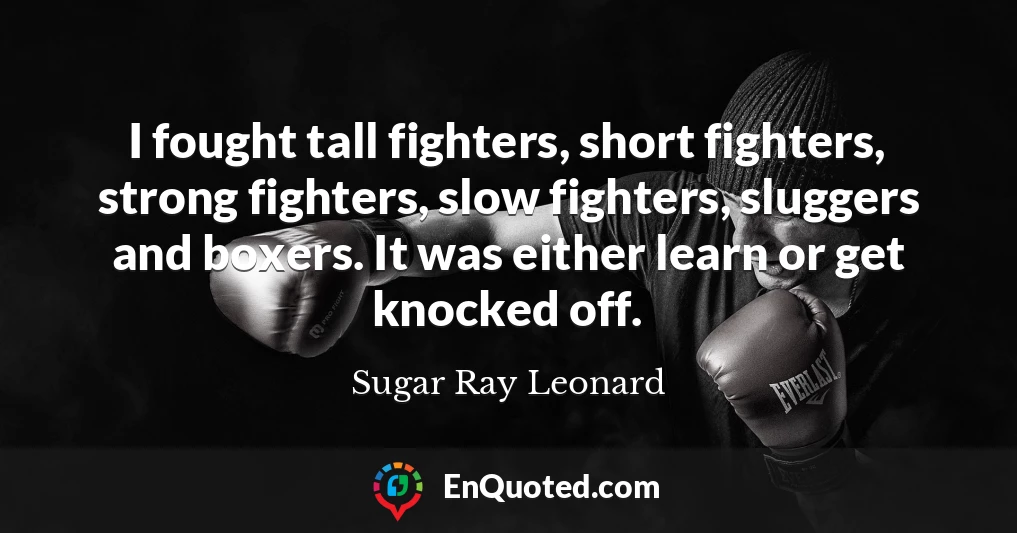 I fought tall fighters, short fighters, strong fighters, slow fighters, sluggers and boxers. It was either learn or get knocked off.