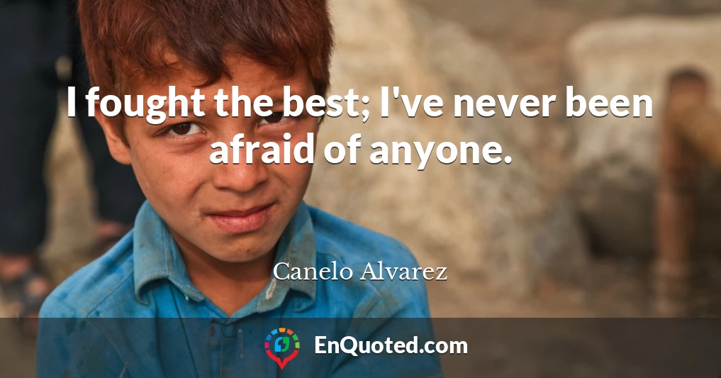 I fought the best; I've never been afraid of anyone.