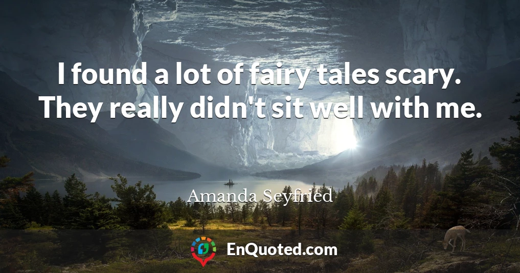 I found a lot of fairy tales scary. They really didn't sit well with me.
