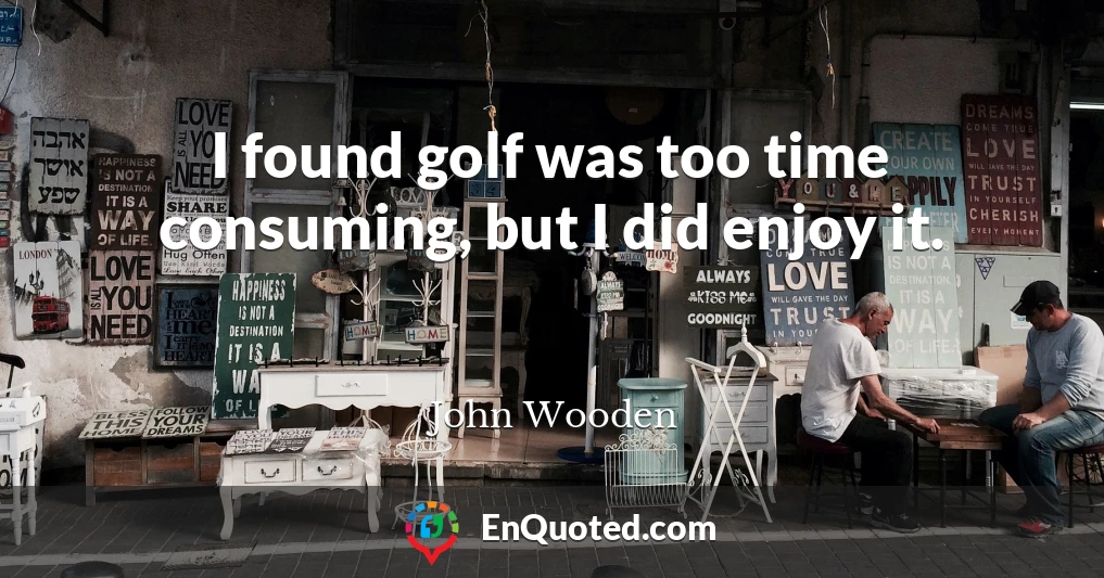 I found golf was too time consuming, but I did enjoy it.