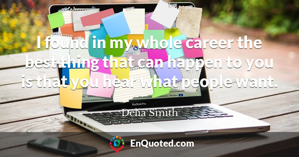 I found in my whole career the best thing that can happen to you is that you hear what people want.