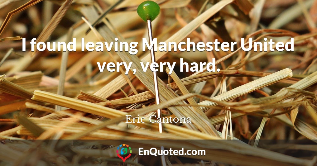 I found leaving Manchester United very, very hard.