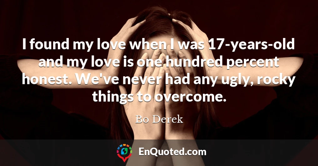 I found my love when I was 17-years-old and my love is one hundred percent honest. We've never had any ugly, rocky things to overcome.