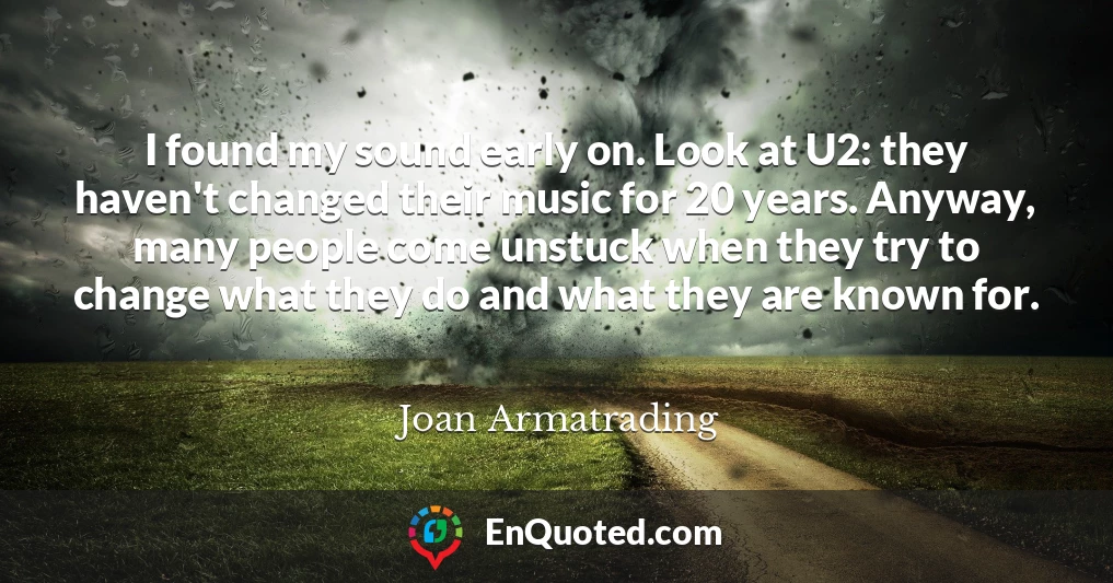 I found my sound early on. Look at U2: they haven't changed their music for 20 years. Anyway, many people come unstuck when they try to change what they do and what they are known for.