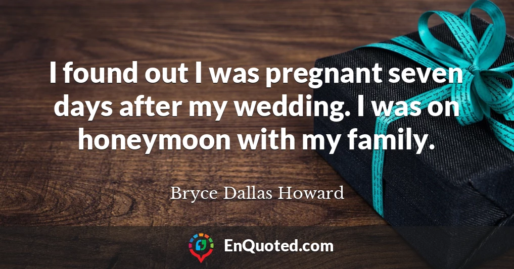 I found out I was pregnant seven days after my wedding. I was on honeymoon with my family.