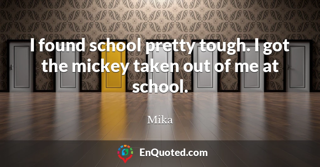 I found school pretty tough. I got the mickey taken out of me at school.