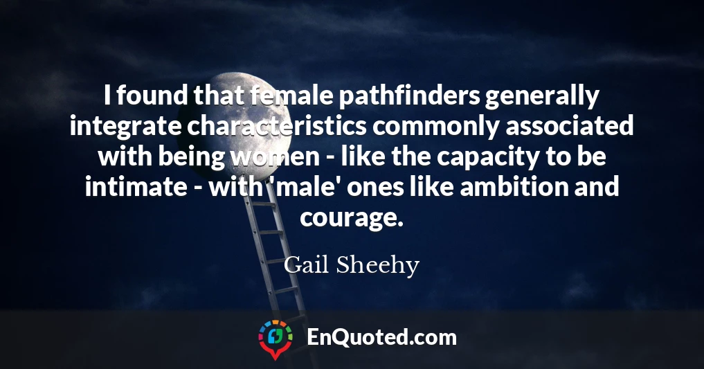 I found that female pathfinders generally integrate characteristics commonly associated with being women - like the capacity to be intimate - with 'male' ones like ambition and courage.