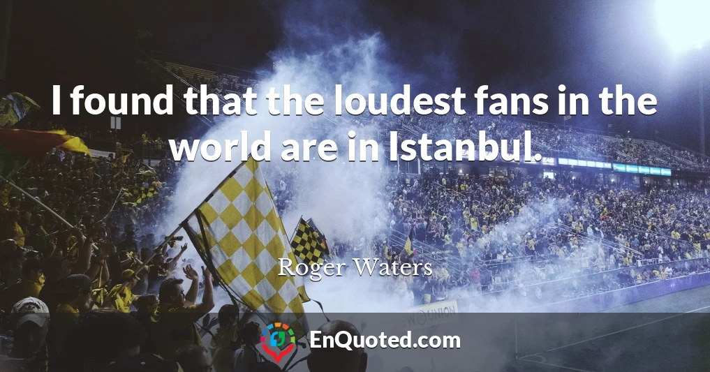 I found that the loudest fans in the world are in Istanbul.