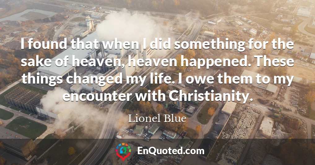 I found that when I did something for the sake of heaven, heaven happened. These things changed my life. I owe them to my encounter with Christianity.