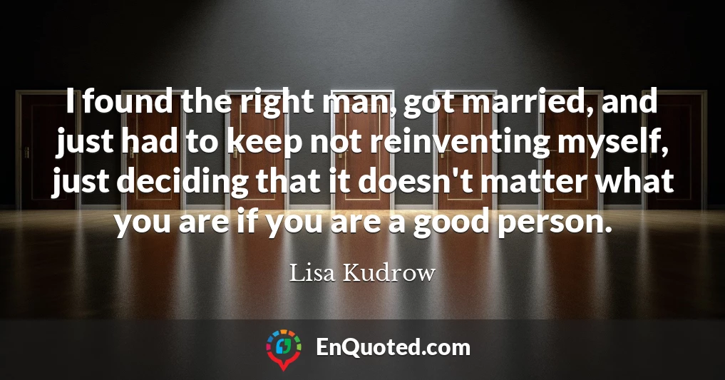 I found the right man, got married, and just had to keep not reinventing myself, just deciding that it doesn't matter what you are if you are a good person.