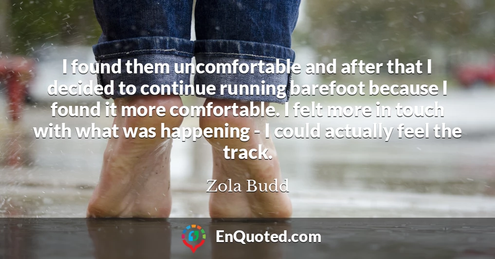 I found them uncomfortable and after that I decided to continue running barefoot because I found it more comfortable. I felt more in touch with what was happening - I could actually feel the track.