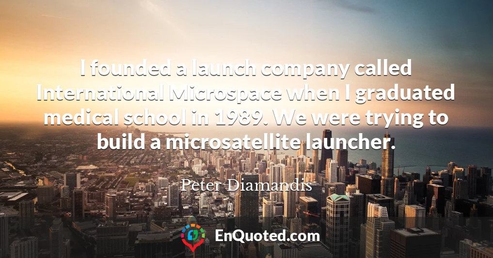 I founded a launch company called International Microspace when I graduated medical school in 1989. We were trying to build a microsatellite launcher.