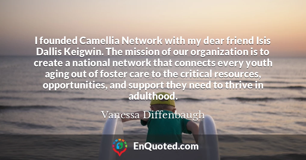 I founded Camellia Network with my dear friend Isis Dallis Keigwin. The mission of our organization is to create a national network that connects every youth aging out of foster care to the critical resources, opportunities, and support they need to thrive in adulthood.