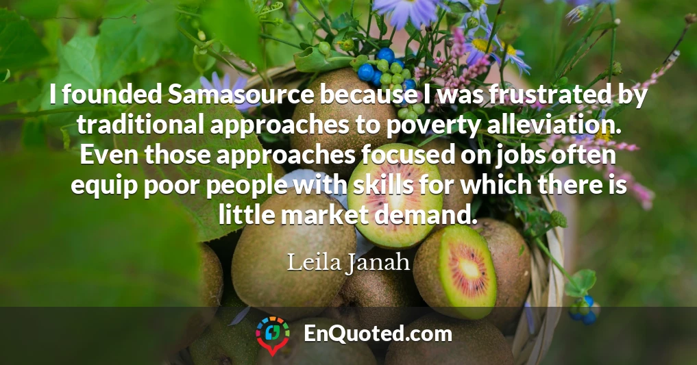 I founded Samasource because I was frustrated by traditional approaches to poverty alleviation. Even those approaches focused on jobs often equip poor people with skills for which there is little market demand.