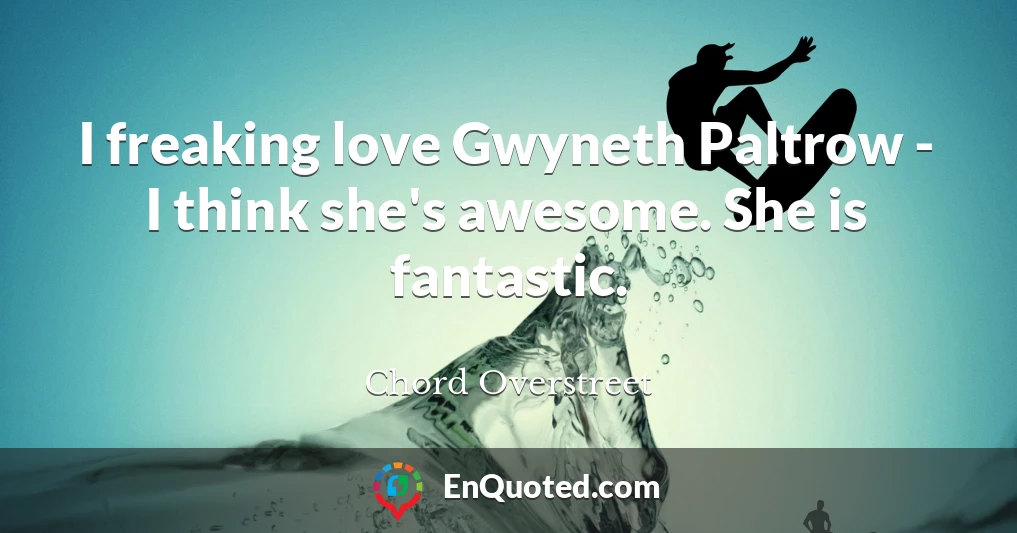 I freaking love Gwyneth Paltrow - I think she's awesome. She is fantastic.