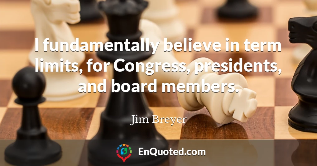 I fundamentally believe in term limits, for Congress, presidents, and board members.