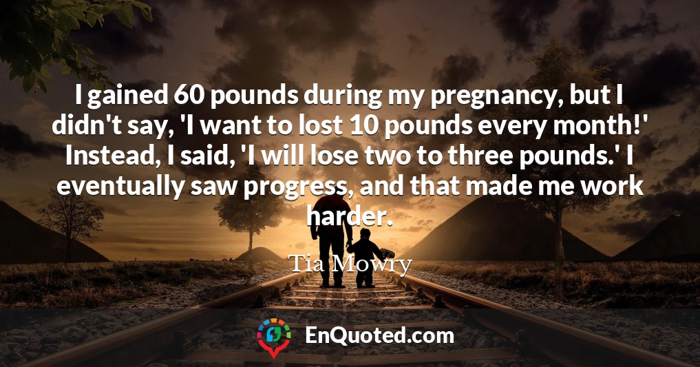 I gained 60 pounds during my pregnancy, but I didn't say, 'I want to lost 10 pounds every month!' Instead, I said, 'I will lose two to three pounds.' I eventually saw progress, and that made me work harder.