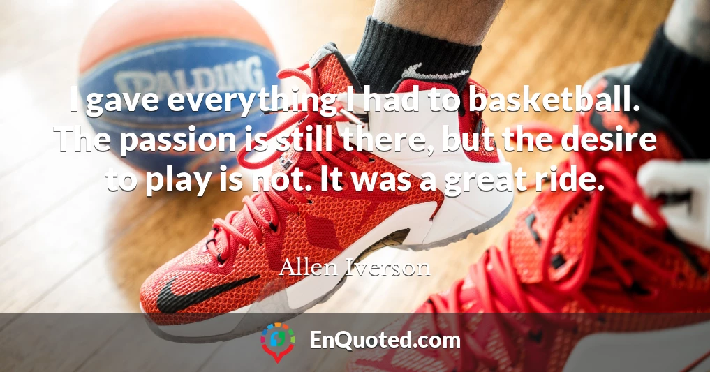 I gave everything I had to basketball. The passion is still there, but the desire to play is not. It was a great ride.
