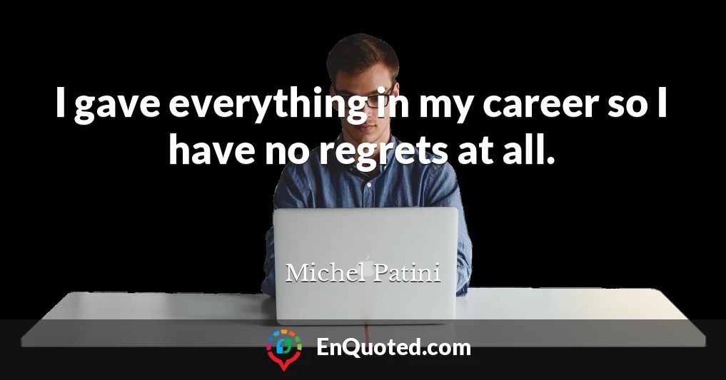 I gave everything in my career so I have no regrets at all.