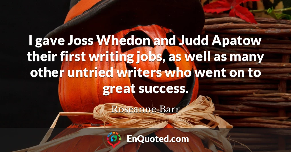 I gave Joss Whedon and Judd Apatow their first writing jobs, as well as many other untried writers who went on to great success.