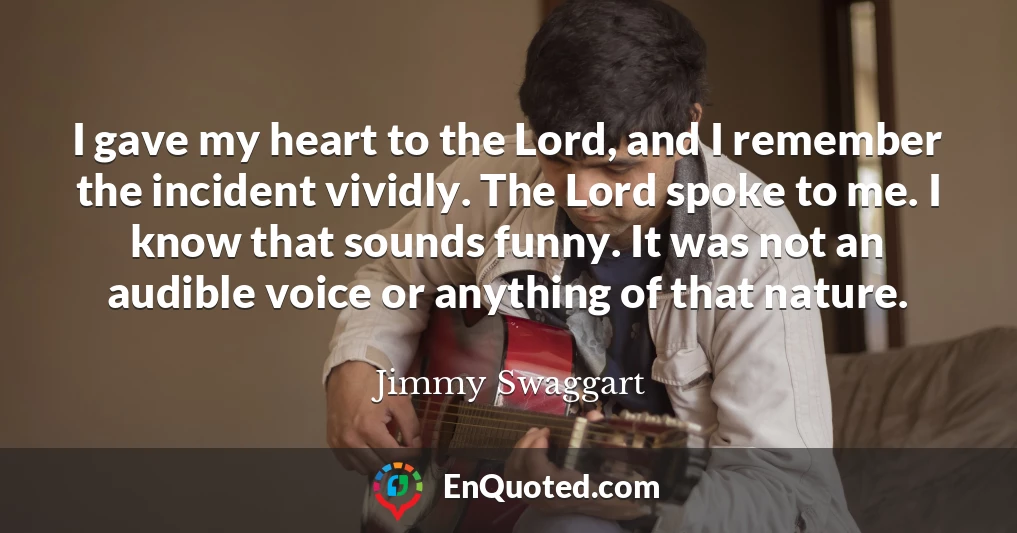 I gave my heart to the Lord, and I remember the incident vividly. The Lord spoke to me. I know that sounds funny. It was not an audible voice or anything of that nature.