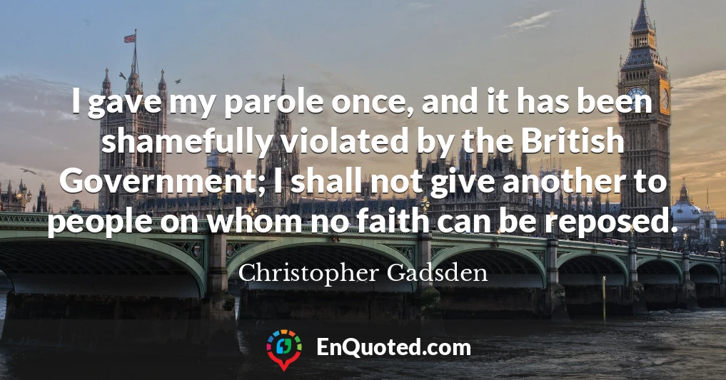 I gave my parole once, and it has been shamefully violated by the British Government; I shall not give another to people on whom no faith can be reposed.