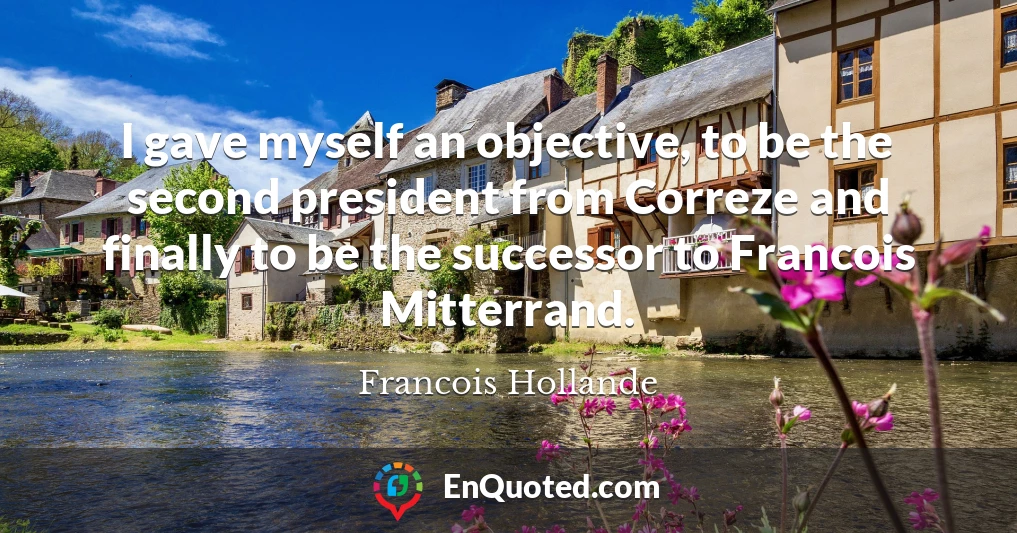 I gave myself an objective, to be the second president from Correze and finally to be the successor to Francois Mitterrand.
