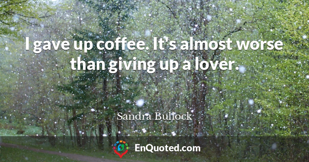 I gave up coffee. It's almost worse than giving up a lover.