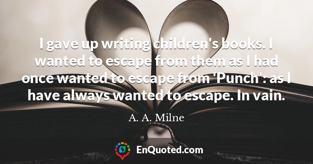 I gave up writing children's books. I wanted to escape from them as I had once wanted to escape from 'Punch': as I have always wanted to escape. In vain.