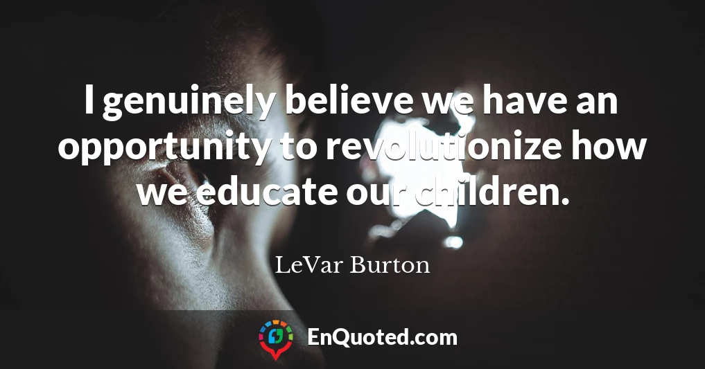 I genuinely believe we have an opportunity to revolutionize how we educate our children.