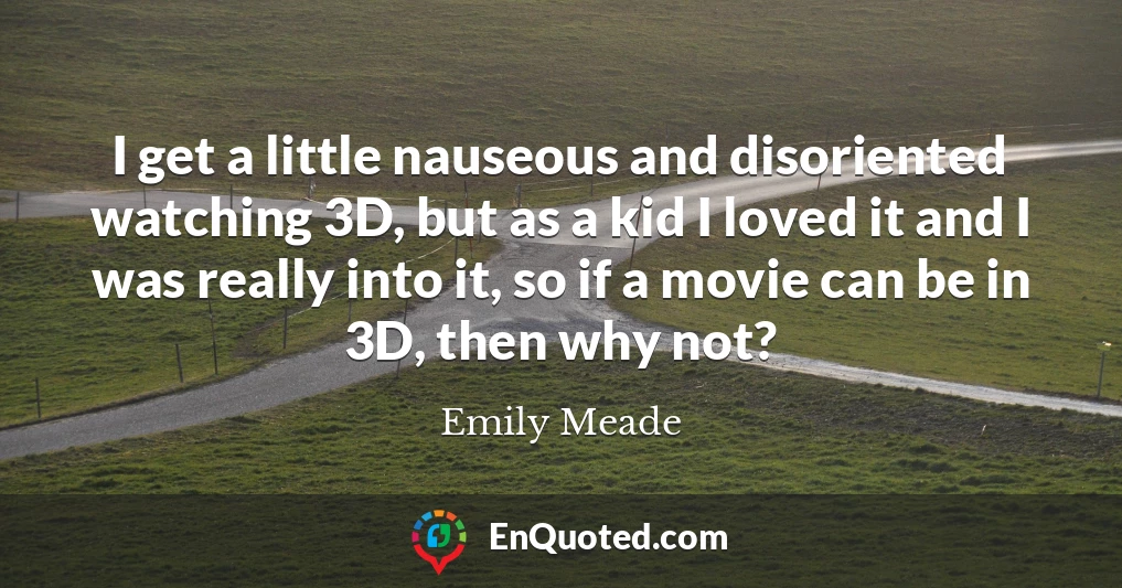 I get a little nauseous and disoriented watching 3D, but as a kid I loved it and I was really into it, so if a movie can be in 3D, then why not?