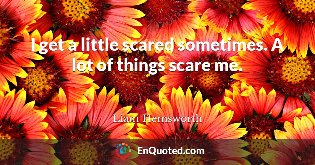 I get a little scared sometimes. A lot of things scare me.