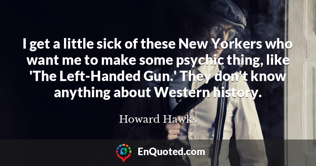I get a little sick of these New Yorkers who want me to make some psychic thing, like 'The Left-Handed Gun.' They don't know anything about Western history.