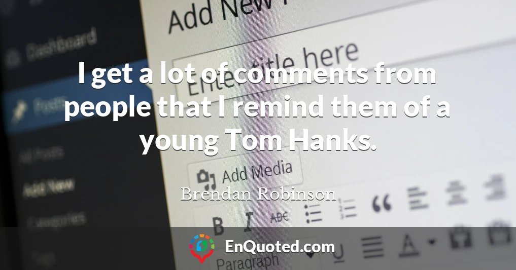 I get a lot of comments from people that I remind them of a young Tom Hanks.