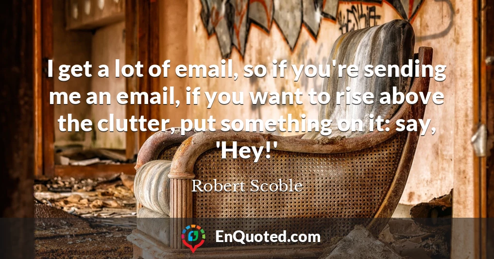 I get a lot of email, so if you're sending me an email, if you want to rise above the clutter, put something on it: say, 'Hey!'