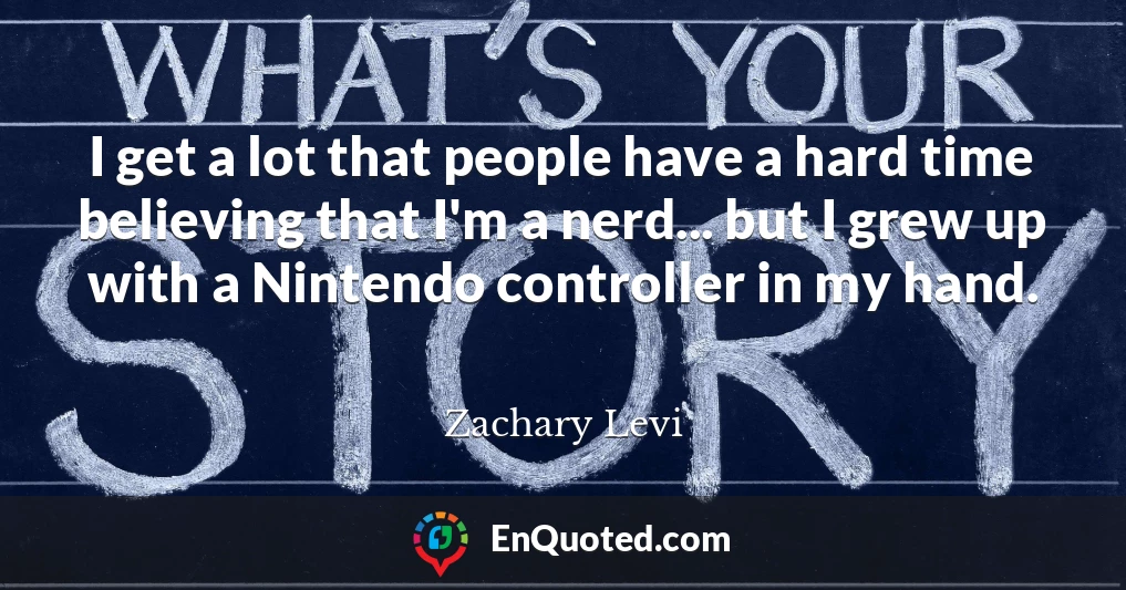 I get a lot that people have a hard time believing that I'm a nerd... but I grew up with a Nintendo controller in my hand.