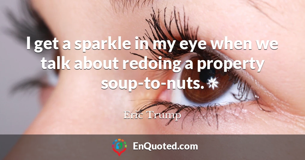 I get a sparkle in my eye when we talk about redoing a property soup-to-nuts.