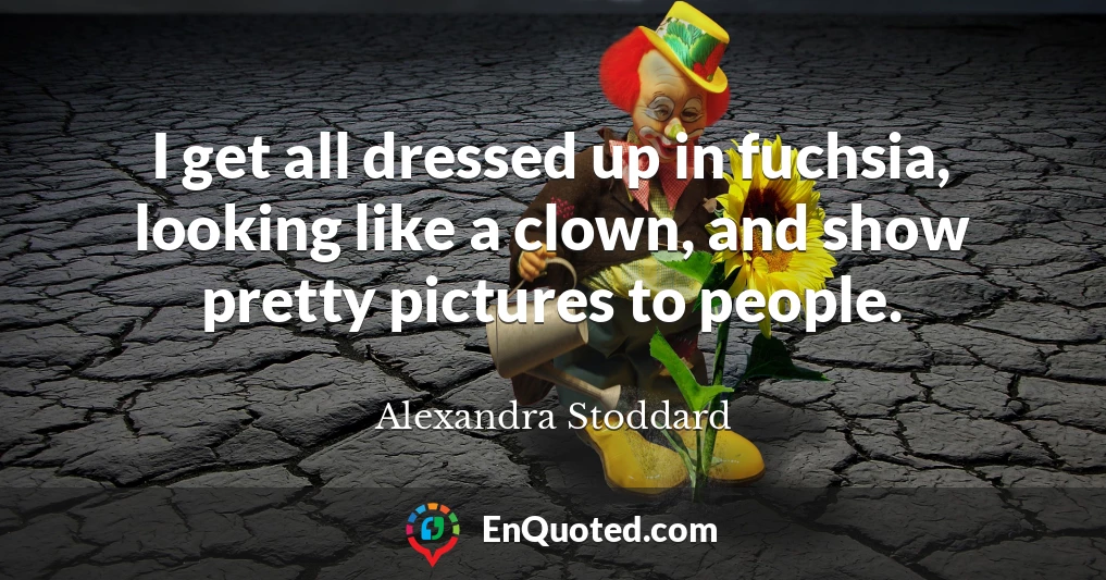 I get all dressed up in fuchsia, looking like a clown, and show pretty pictures to people.