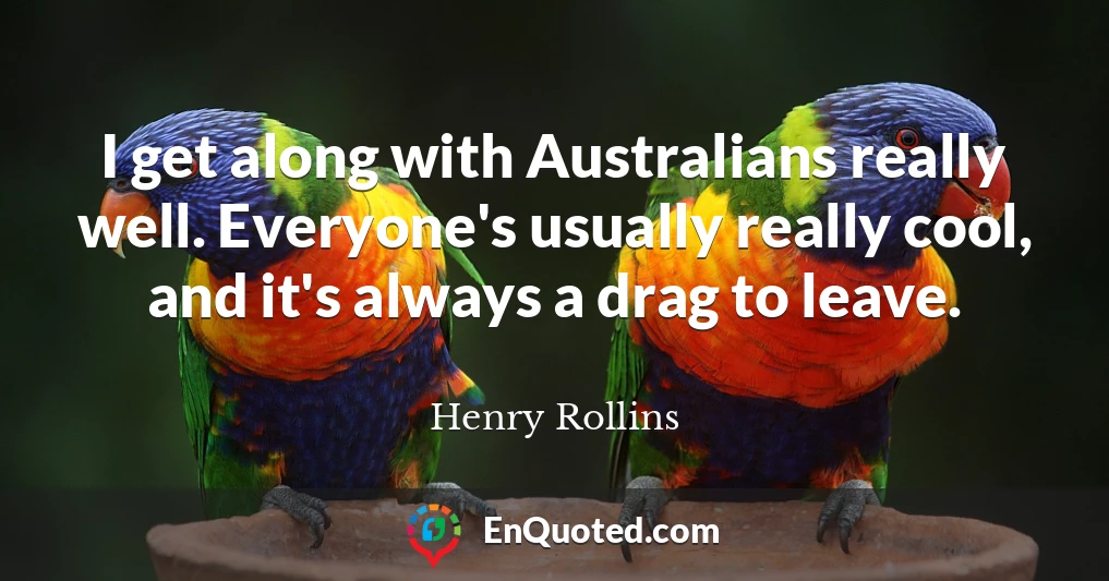 I get along with Australians really well. Everyone's usually really cool, and it's always a drag to leave.