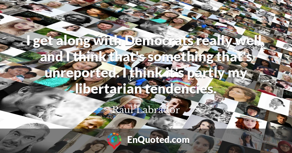 I get along with Democrats really well, and I think that's something that's unreported. I think it's partly my libertarian tendencies.