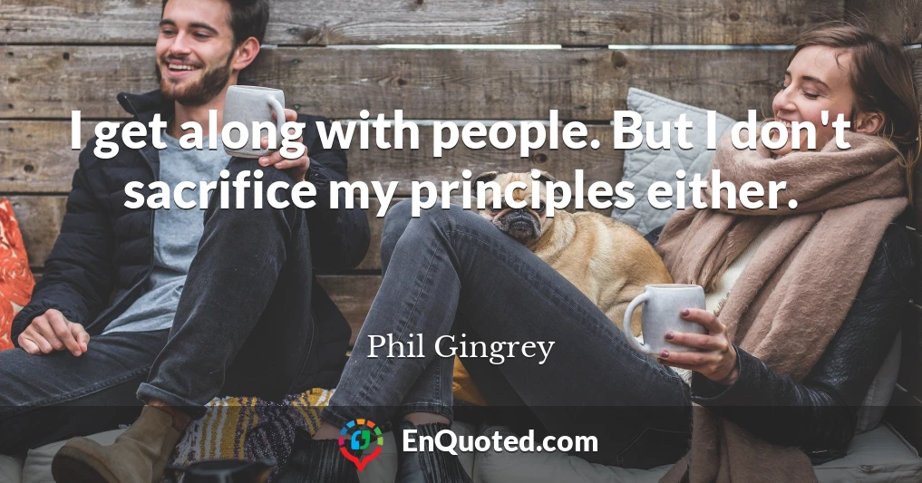 I get along with people. But I don't sacrifice my principles either.