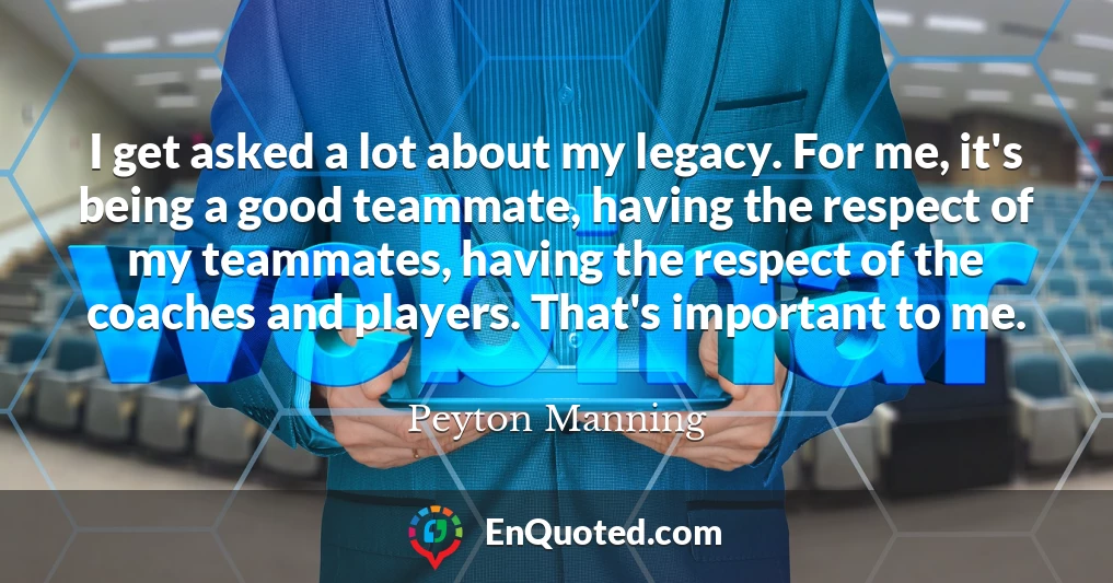 I get asked a lot about my legacy. For me, it's being a good teammate, having the respect of my teammates, having the respect of the coaches and players. That's important to me.