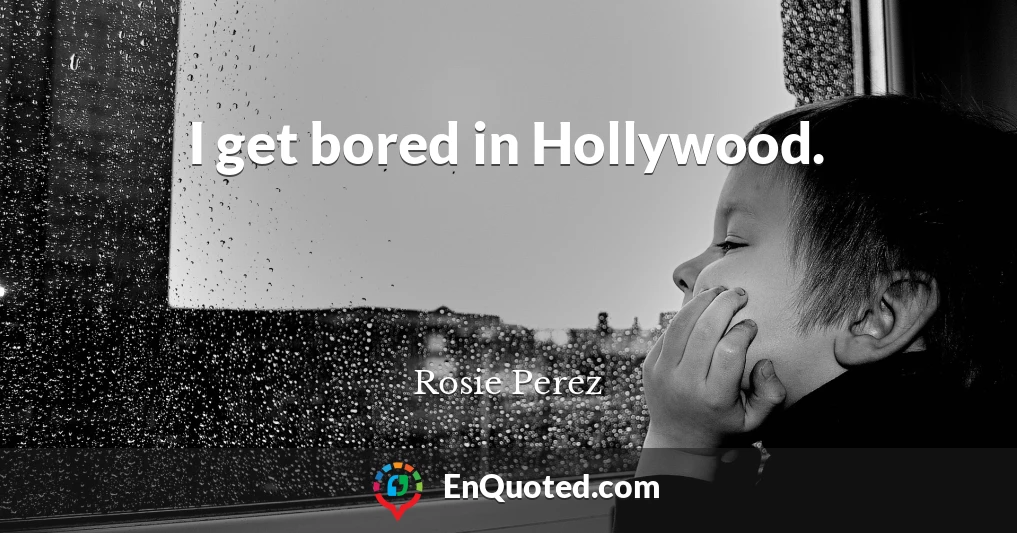 I get bored in Hollywood.